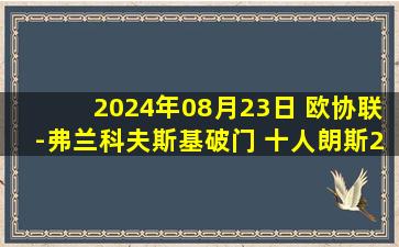 2024年08月23日 欧协联-弗兰科夫斯基破门 十人朗斯2-1帕纳辛纳科斯